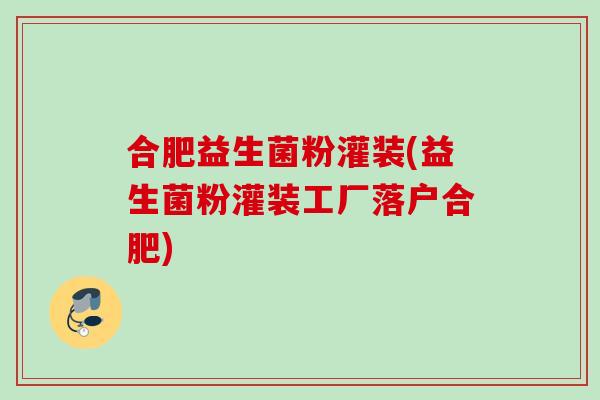 合肥益生菌粉灌装(益生菌粉灌装工厂落户合肥) 合肥益生菌粉灌装(益生菌粉灌装工厂落户合肥)