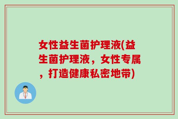 女性益生菌护理液(益生菌护理液,女性专属,打造健康私密地带) 女性益生菌护理液(益生菌护理液,女性专属,打造健康私密地带)