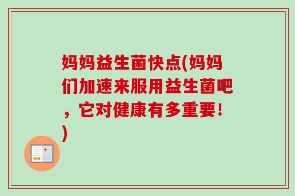 妈妈益生菌快点(妈妈们加速来服用益生菌吧,它对健康有多重要!) 妈妈益生菌快点(妈妈们加速来服用益生菌吧,它对健康有多重要!)