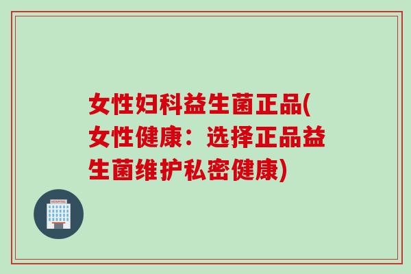女性益生菌正品(女性健康：选择正品益生菌维护私密健康)