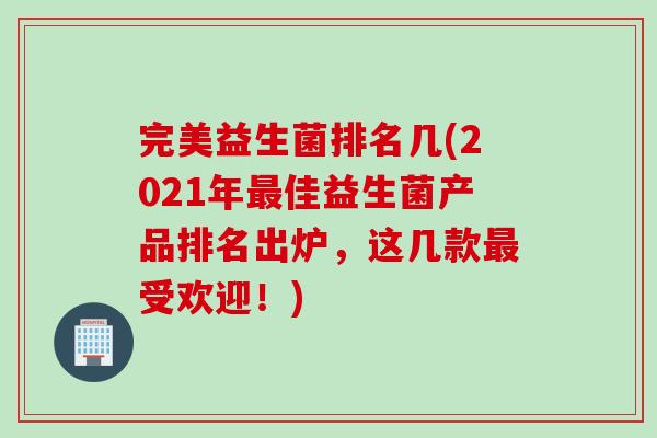 完美益生菌排名几(2021年最佳益生菌产品排名出炉，这几款最受欢迎！)