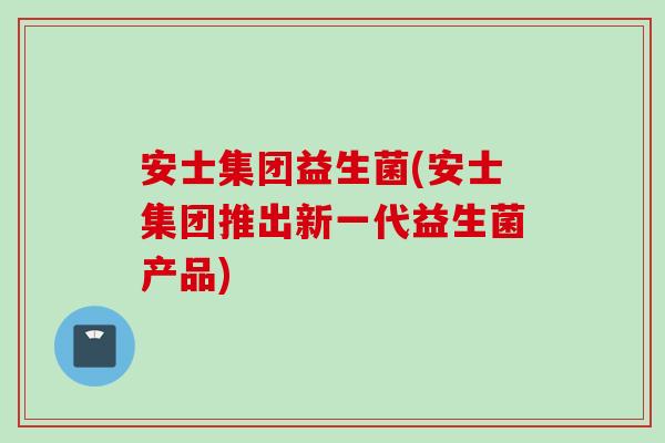 安士集团益生菌(安士集团推出新一代益生菌产品)