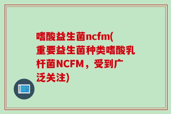嗜酸益生菌ncfm(重要益生菌种类嗜酸乳杆菌NCFM,受到广泛关注) 嗜酸益生菌ncfm(重要益生菌种类嗜酸乳杆菌NCFM,受到广泛关注)