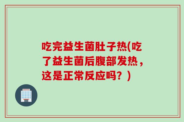 吃完益生菌肚子热(吃了益生菌后腹部发热，这是正常反应吗？)