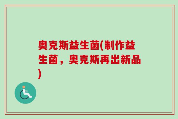 奥克斯益生菌(制作益生菌，奥克斯再出新品)