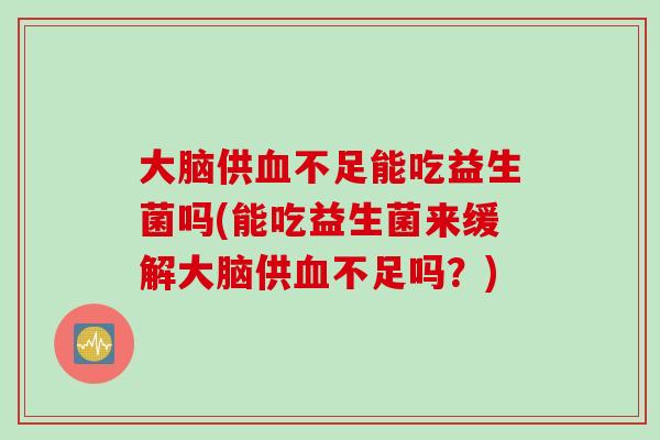 大脑供不足能吃益生菌吗(能吃益生菌来缓解大脑供不足吗？)