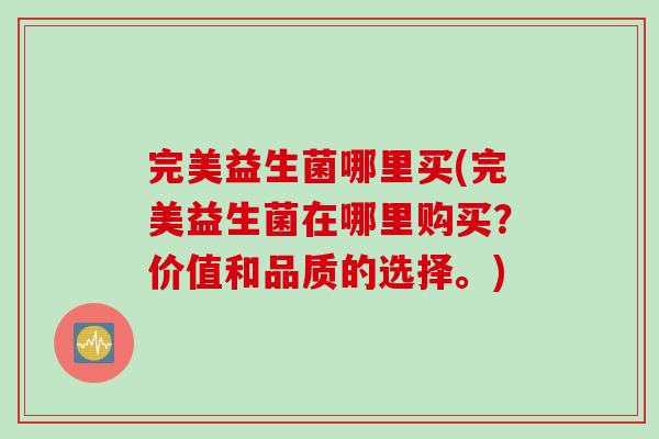 完美益生菌哪里买(完美益生菌在哪里购买?价值和品质的选择。) 完美益生菌哪里买(完美益生菌在哪里购买?价值和品质的选择。)
