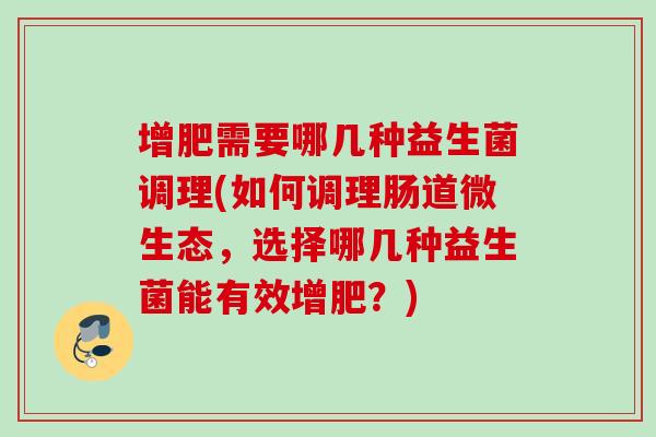 增肥需要哪几种益生菌调理(如何调理肠道微生态,选择哪几种益生菌能有效增肥?) 增肥需要哪几种益生菌调理(如何调理肠道微生态,选择哪几种益生菌能有效增肥?)