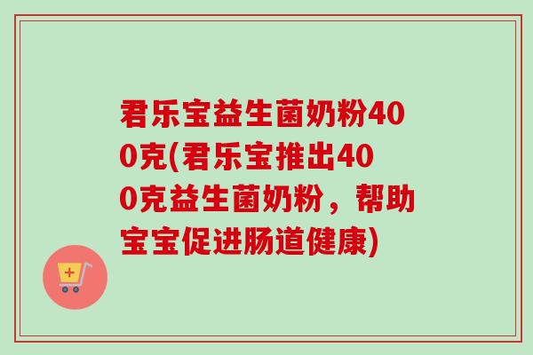 君乐宝益生菌奶粉400克(君乐宝推出400克益生菌奶粉,帮助宝宝促进肠道健康) 君乐宝益生菌奶粉400克(君乐宝推出400克益生菌奶粉,帮助宝宝促进肠道健康)