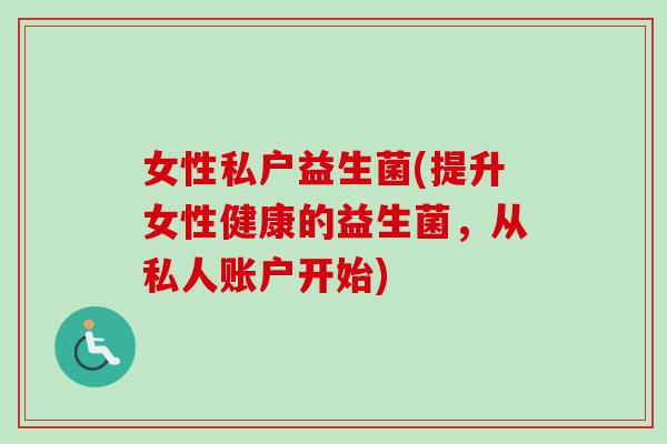 女性私户益生菌(提升女性健康的益生菌，从私人账户开始)
