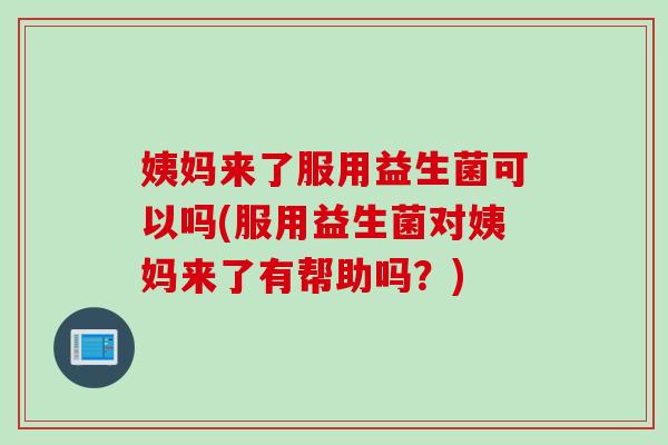 姨妈来了服用益生菌可以吗(服用益生菌对姨妈来了有帮助吗？)