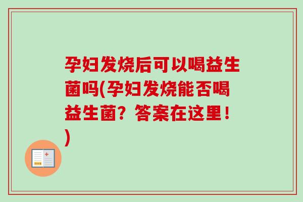 孕妇发烧后可以喝益生菌吗(孕妇发烧能否喝益生菌？答案在这里！)