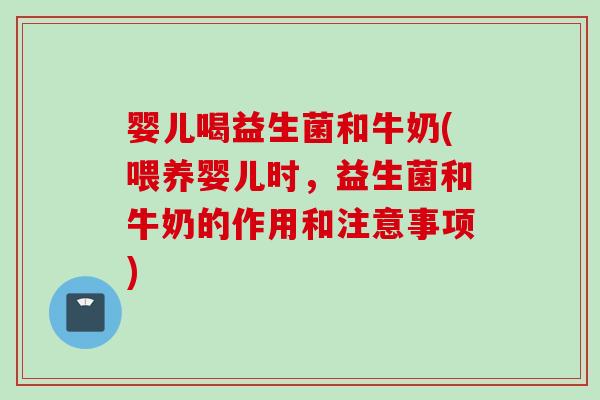 婴儿喝益生菌和牛奶(喂养婴儿时,益生菌和牛奶的作用和注意事项) 婴儿喝益生菌和牛奶(喂养婴儿时,益生菌和牛奶的作用和注意事项)