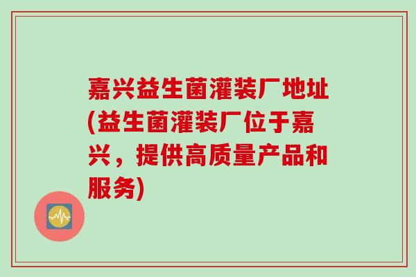 嘉兴益生菌灌装厂地址(益生菌灌装厂位于嘉兴，提供高质量产品和服务)