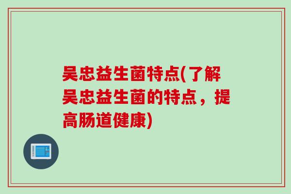 吴忠益生菌特点(了解吴忠益生菌的特点，提高肠道健康)
