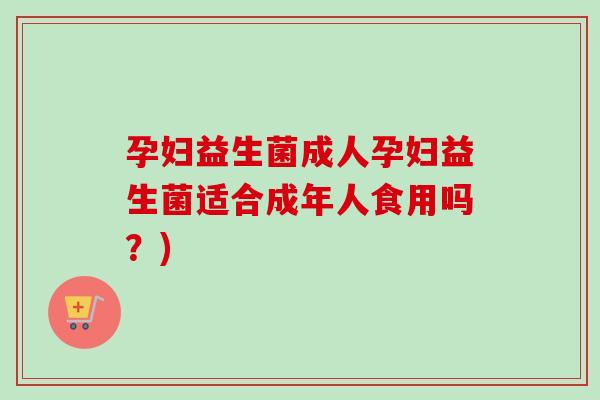 孕妇益生菌成人孕妇益生菌适合成年人食用吗？)