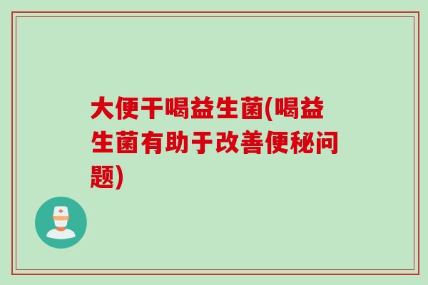 大便干喝益生菌(喝益生菌有助于改善问题)