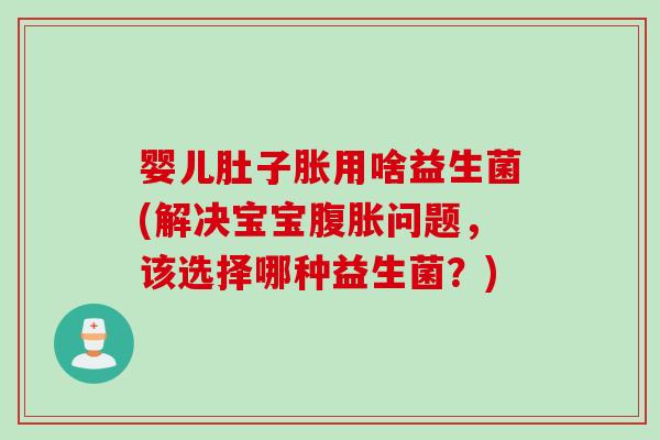 婴儿肚子胀用啥益生菌(解决宝宝腹胀问题，该选择哪种益生菌？)