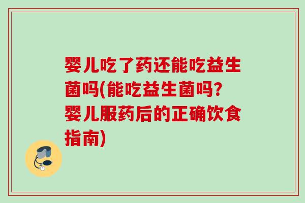 婴儿吃了药还能吃益生菌吗(能吃益生菌吗？婴儿服药后的正确饮食指南)