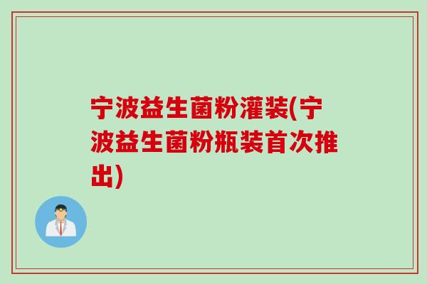 宁波益生菌粉灌装(宁波益生菌粉瓶装首次推出) 宁波益生菌粉灌装(宁波益生菌粉瓶装首次推出)