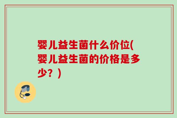 婴儿益生菌什么价位(婴儿益生菌的价格是多少？)