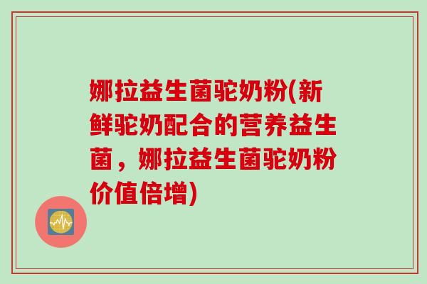 娜拉益生菌驼奶粉(新鲜驼奶配合的营养益生菌,娜拉益生菌驼奶粉价值倍增) 娜拉益生菌驼奶粉(新鲜驼奶配合的营养益生菌,娜拉益生菌驼奶粉价值倍增)