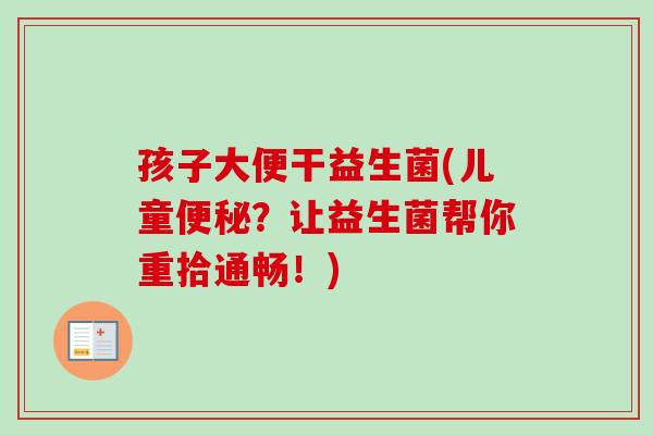 孩子大便干益生菌(儿童？让益生菌帮你重拾通畅！)