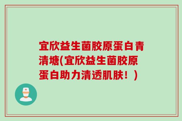 宜欣益生菌胶原蛋白青清塘(宜欣益生菌胶原蛋白助力清透!) 宜欣益生菌胶原蛋白青清塘(宜欣益生菌胶原蛋白助力清透!)