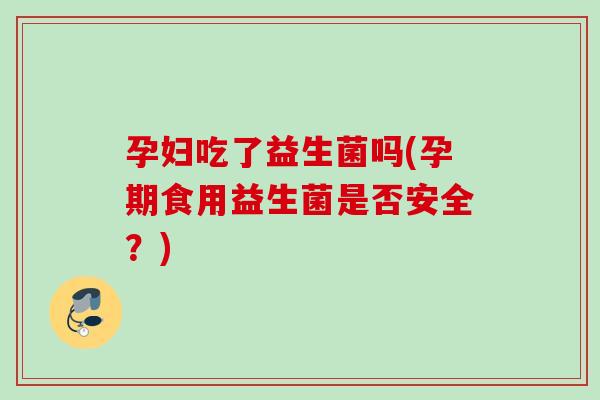 孕妇吃了益生菌吗(孕期食用益生菌是否安全?) 孕妇吃了益生菌吗(孕期食用益生菌是否安全?)