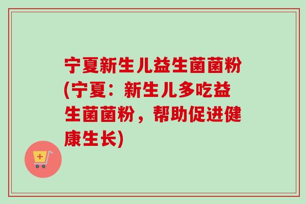 宁夏新生儿益生菌菌粉(宁夏：新生儿多吃益生菌菌粉，帮助促进健康生长)