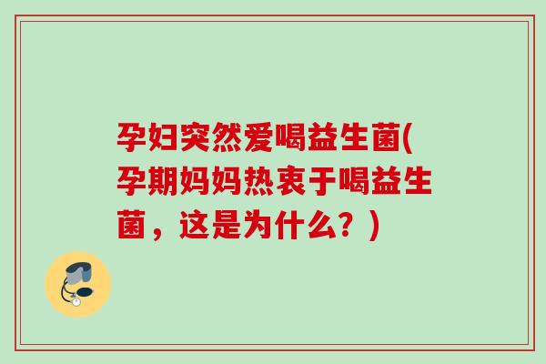 孕妇突然爱喝益生菌(孕期妈妈热衷于喝益生菌,这是为什么?) 孕妇突然爱喝益生菌(孕期妈妈热衷于喝益生菌,这是为什么?)