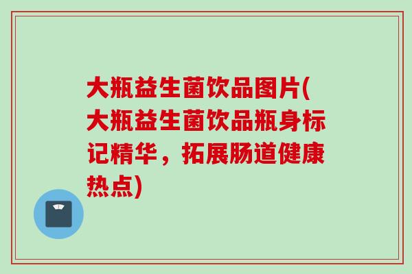 大瓶益生菌饮品图片(大瓶益生菌饮品瓶身标记精华,拓展肠道健康热点) 大瓶益生菌饮品图片(大瓶益生菌饮品瓶身标记精华,拓展肠道健康热点)
