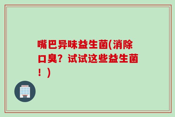 嘴巴异味益生菌(消除？试试这些益生菌！)