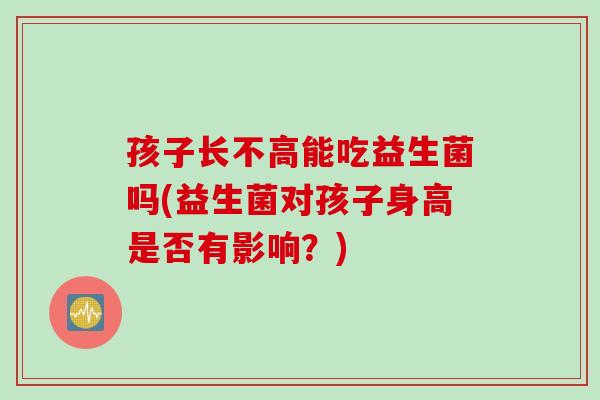 孩子长不高能吃益生菌吗(益生菌对孩子身高是否有影响？)