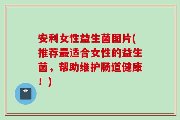 安利女性益生菌图片(推荐适合女性的益生菌，帮助维护肠道健康！)