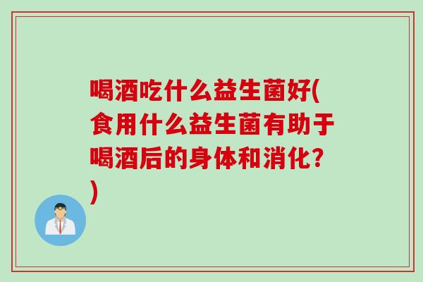 喝酒吃什么益生菌好(食用什么益生菌有助于喝酒后的身体和消化？)