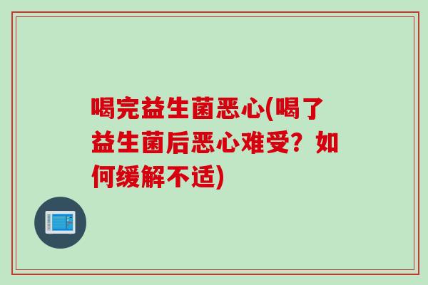 喝完益生菌恶心(喝了益生菌后恶心难受?如何缓解不适) 喝完益生菌恶心(喝了益生菌后恶心难受?如何缓解不适)