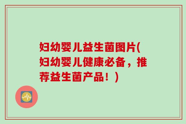妇幼婴儿益生菌图片(妇幼婴儿健康必备，推荐益生菌产品！)