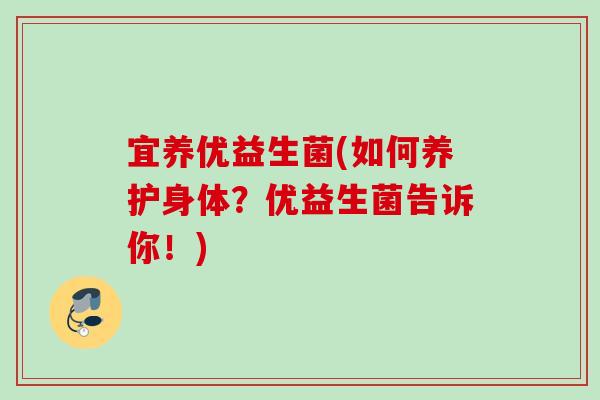 宜养优益生菌(如何养护身体?优益生菌告诉你!) 宜养优益生菌(如何养护身体?优益生菌告诉你!)