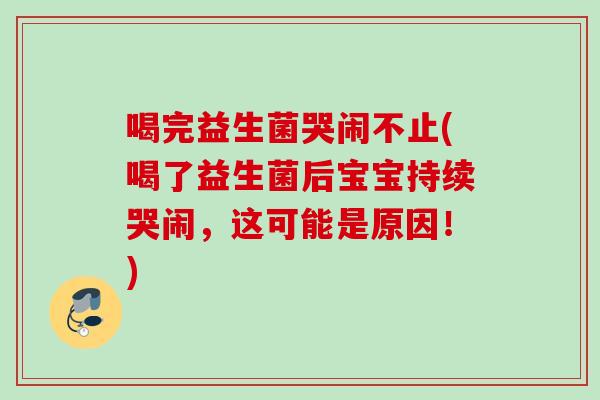 喝完益生菌哭闹不止(喝了益生菌后宝宝持续哭闹，这可能是原因！)