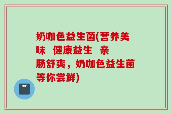 奶咖色益生菌(营养美味  健康益生  亲肠舒爽，奶咖色益生菌等你尝鲜)