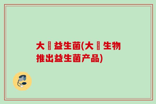 大塜益生菌(大塜生物推出益生菌产品)
