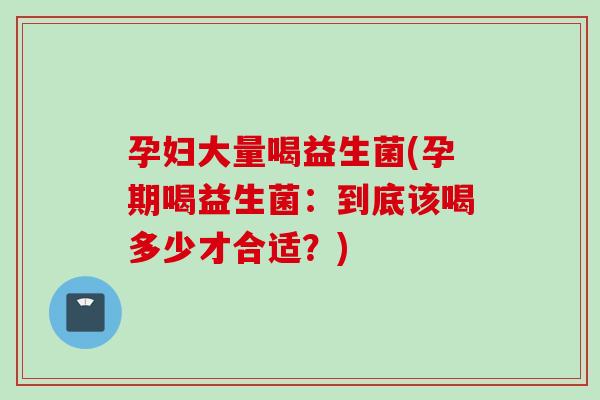 孕妇大量喝益生菌(孕期喝益生菌：到底该喝多少才合适？)