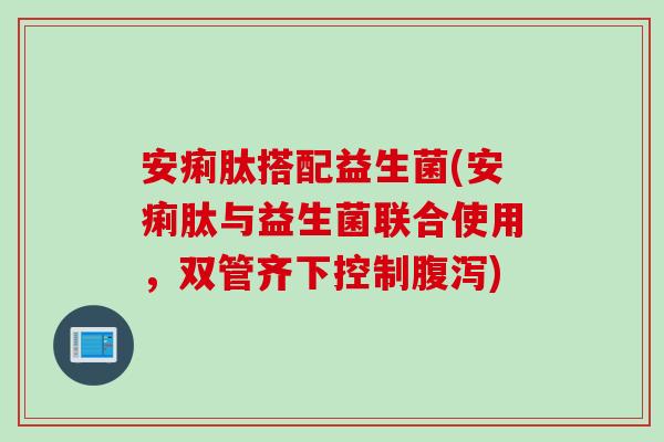 安痢肽搭配益生菌(安痢肽与益生菌联合使用，双管齐下控制腹泻)