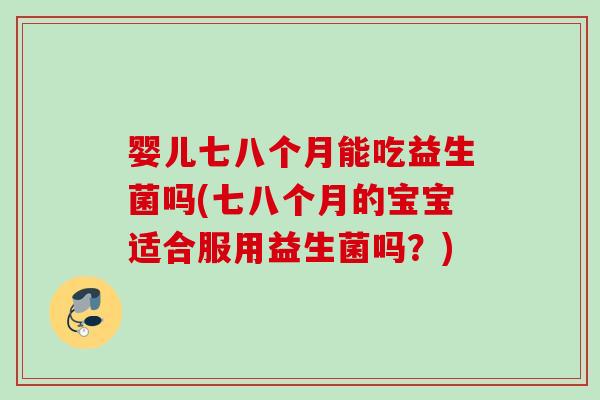 婴儿七八个月能吃益生菌吗(七八个月的宝宝适合服用益生菌吗?) 婴儿七八个月能吃益生菌吗(七八个月的宝宝适合服用益生菌吗?)