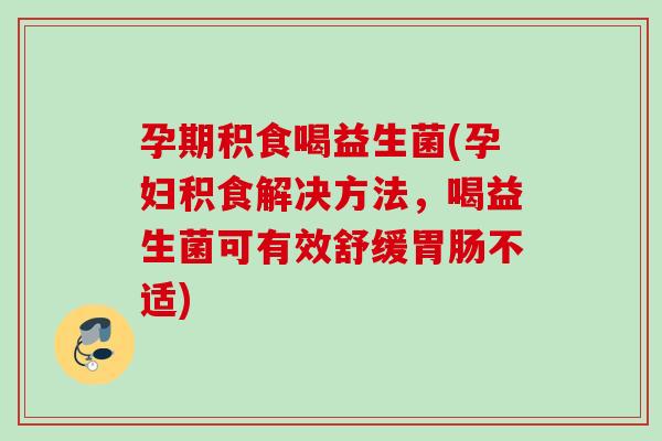 孕期积食喝益生菌(孕妇积食解决方法，喝益生菌可有效舒缓不适)