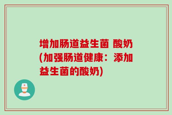 增加肠道益生菌 酸奶(加强肠道健康：添加益生菌的酸奶)
