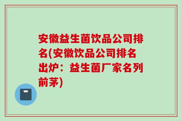 安徽益生菌饮品公司排名(安徽饮品公司排名出炉:益生菌厂家名列前茅) 安徽益生菌饮品公司排名(安徽饮品公司排名出炉:益生菌厂家名列前茅)