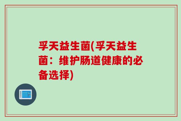 孚天益生菌(孚天益生菌:维护肠道健康的必备选择) 孚天益生菌(孚天益生菌:维护肠道健康的必备选择)