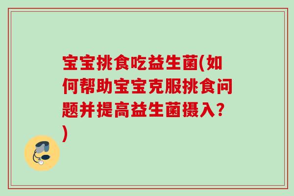 宝宝挑食吃益生菌(如何帮助宝宝克服挑食问题并提高益生菌摄入？)